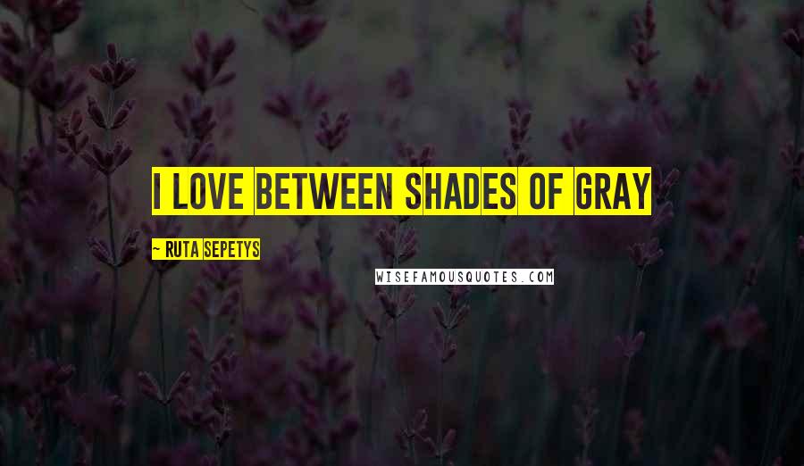 Ruta Sepetys Quotes: I love Between shades of gray