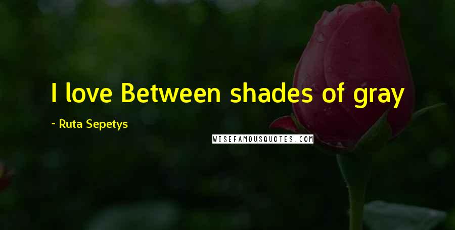 Ruta Sepetys Quotes: I love Between shades of gray
