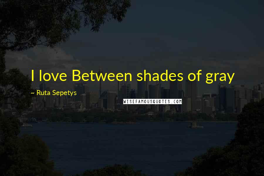 Ruta Sepetys Quotes: I love Between shades of gray