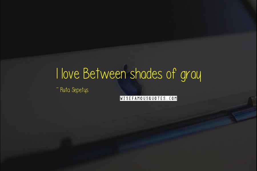 Ruta Sepetys Quotes: I love Between shades of gray