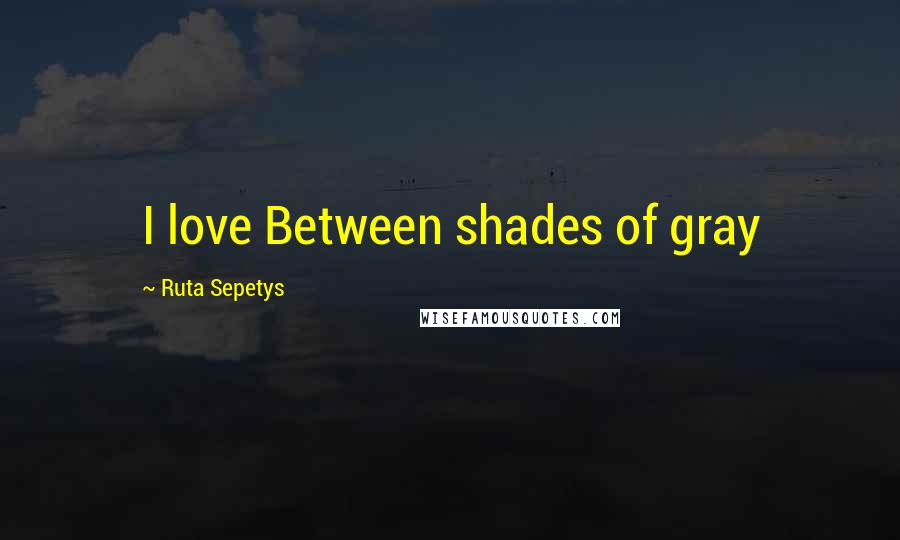 Ruta Sepetys Quotes: I love Between shades of gray