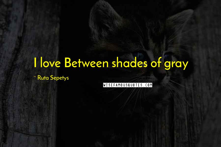Ruta Sepetys Quotes: I love Between shades of gray