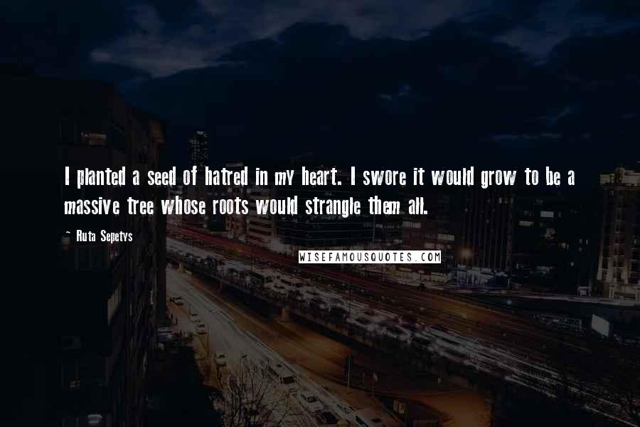 Ruta Sepetys Quotes: I planted a seed of hatred in my heart. I swore it would grow to be a massive tree whose roots would strangle them all.