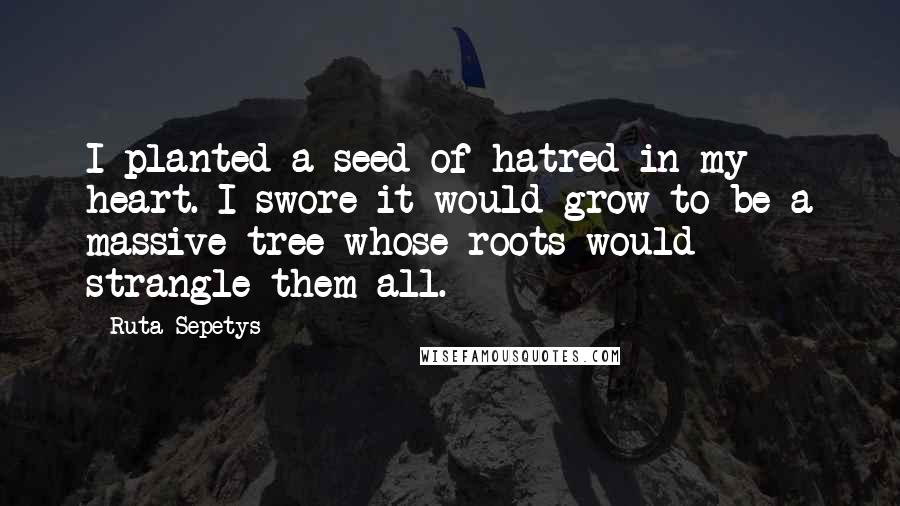 Ruta Sepetys Quotes: I planted a seed of hatred in my heart. I swore it would grow to be a massive tree whose roots would strangle them all.