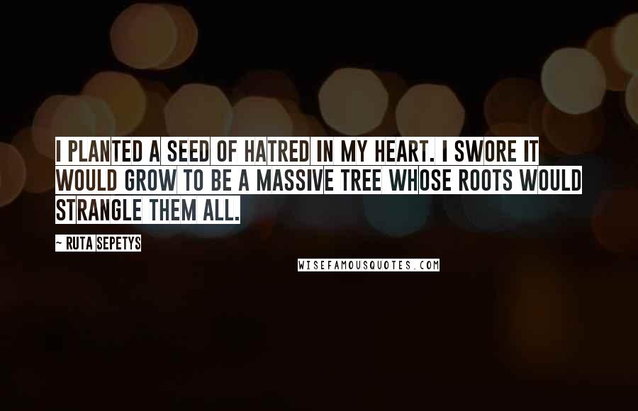 Ruta Sepetys Quotes: I planted a seed of hatred in my heart. I swore it would grow to be a massive tree whose roots would strangle them all.