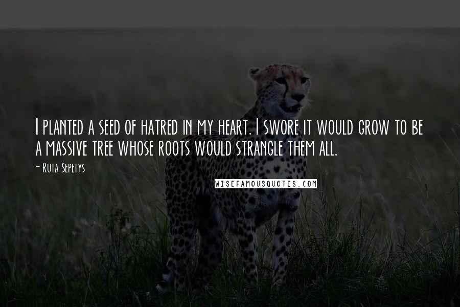 Ruta Sepetys Quotes: I planted a seed of hatred in my heart. I swore it would grow to be a massive tree whose roots would strangle them all.