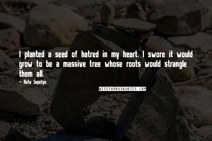 Ruta Sepetys Quotes: I planted a seed of hatred in my heart. I swore it would grow to be a massive tree whose roots would strangle them all.