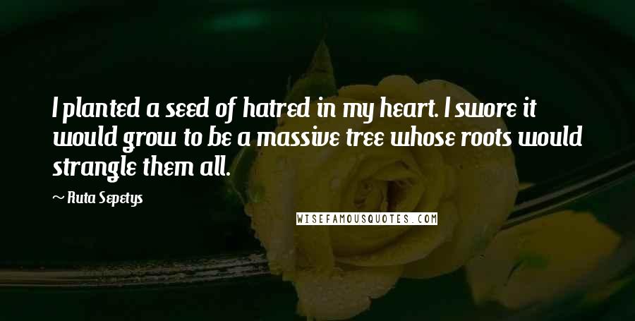 Ruta Sepetys Quotes: I planted a seed of hatred in my heart. I swore it would grow to be a massive tree whose roots would strangle them all.