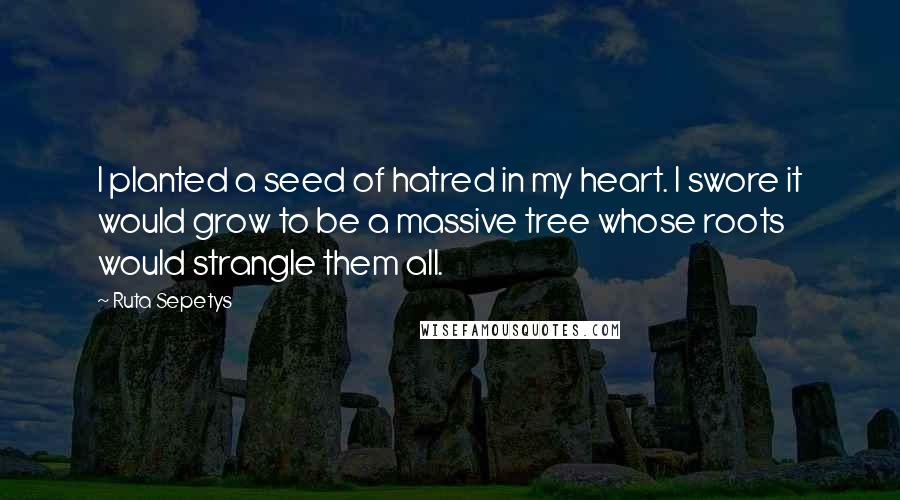 Ruta Sepetys Quotes: I planted a seed of hatred in my heart. I swore it would grow to be a massive tree whose roots would strangle them all.