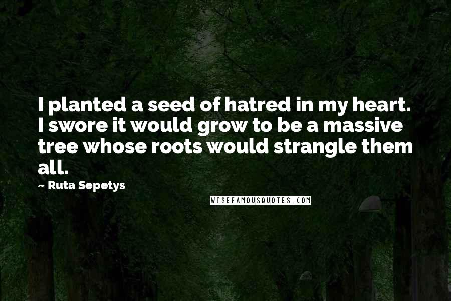 Ruta Sepetys Quotes: I planted a seed of hatred in my heart. I swore it would grow to be a massive tree whose roots would strangle them all.