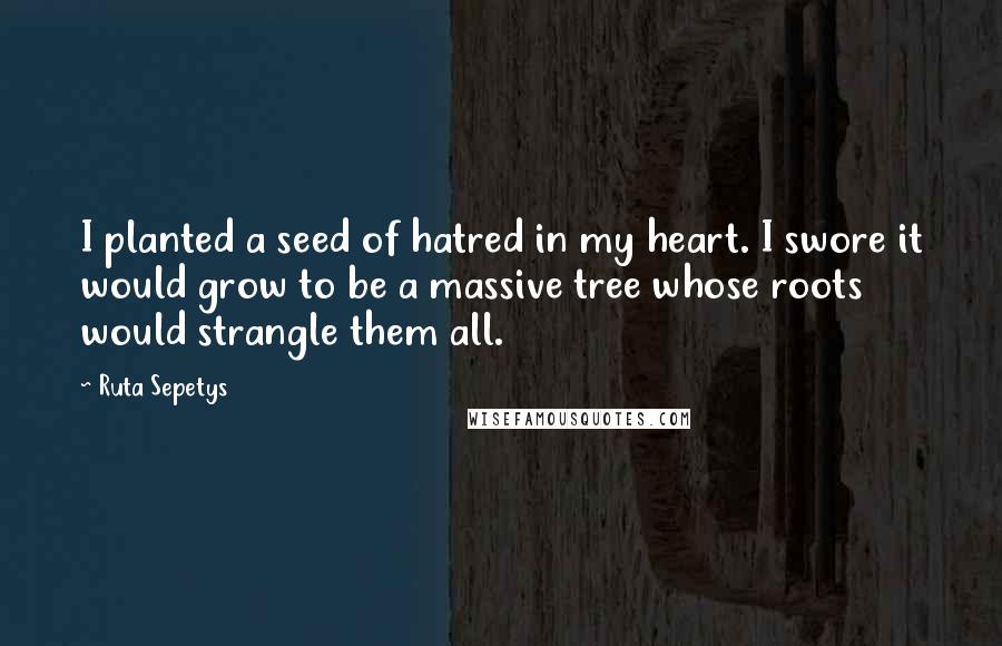 Ruta Sepetys Quotes: I planted a seed of hatred in my heart. I swore it would grow to be a massive tree whose roots would strangle them all.