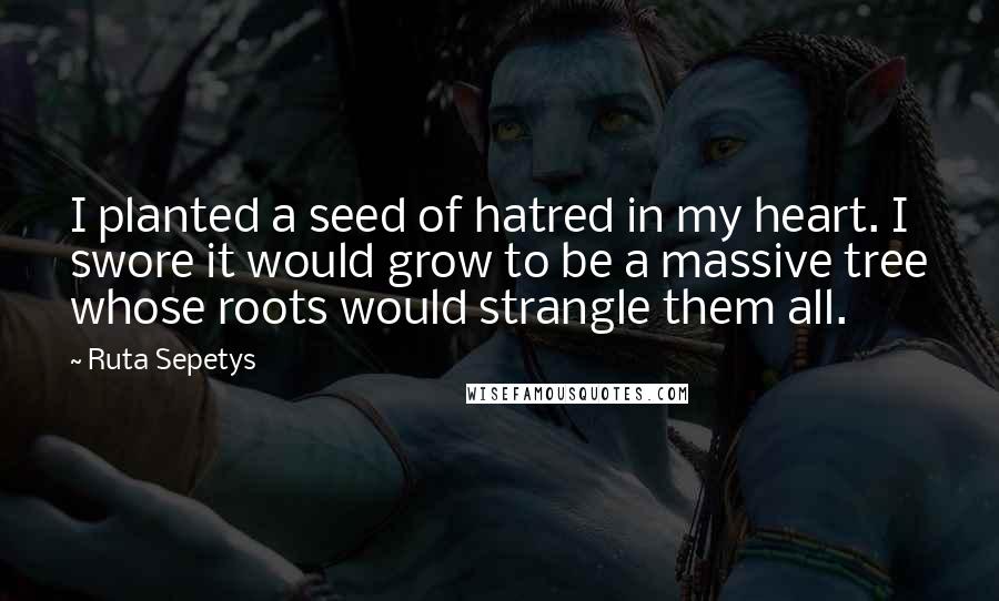 Ruta Sepetys Quotes: I planted a seed of hatred in my heart. I swore it would grow to be a massive tree whose roots would strangle them all.