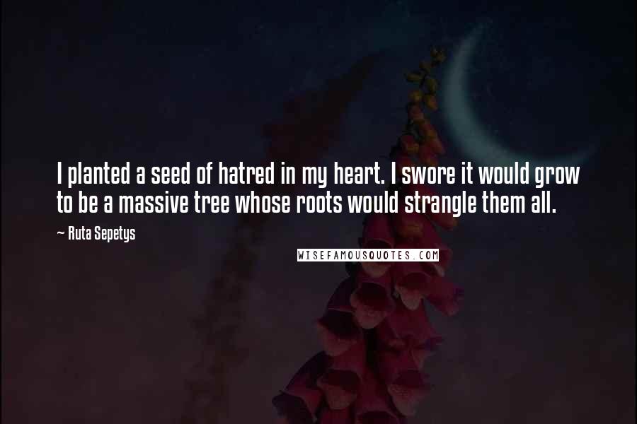 Ruta Sepetys Quotes: I planted a seed of hatred in my heart. I swore it would grow to be a massive tree whose roots would strangle them all.