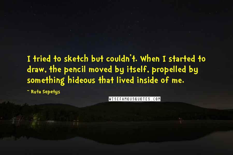 Ruta Sepetys Quotes: I tried to sketch but couldn't. When I started to draw, the pencil moved by itself, propelled by something hideous that lived inside of me.