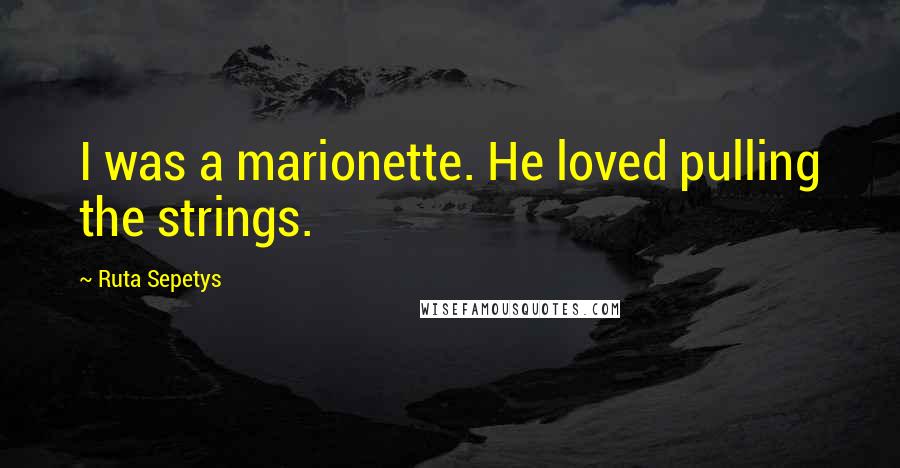 Ruta Sepetys Quotes: I was a marionette. He loved pulling the strings.