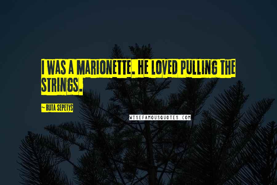 Ruta Sepetys Quotes: I was a marionette. He loved pulling the strings.