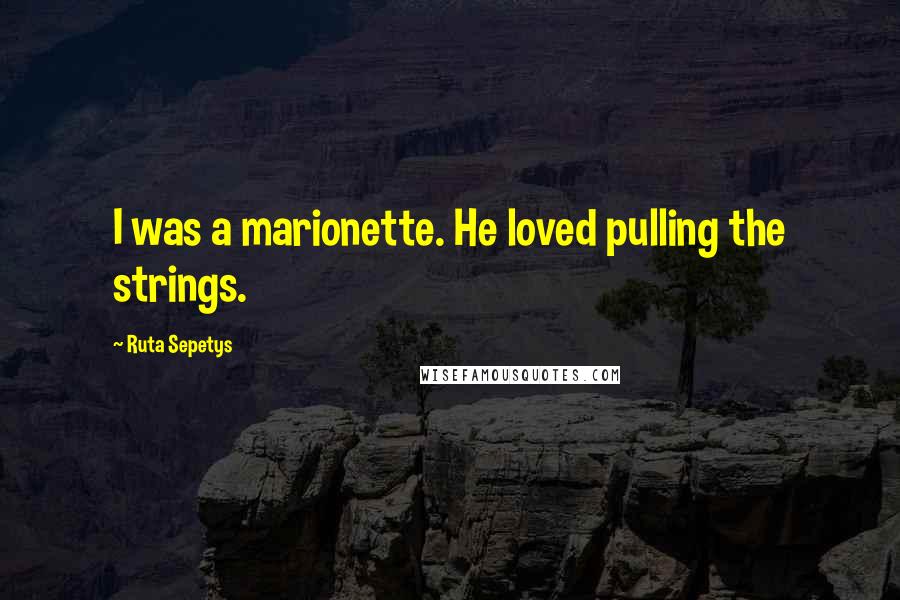 Ruta Sepetys Quotes: I was a marionette. He loved pulling the strings.