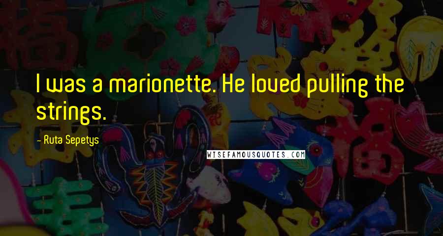 Ruta Sepetys Quotes: I was a marionette. He loved pulling the strings.