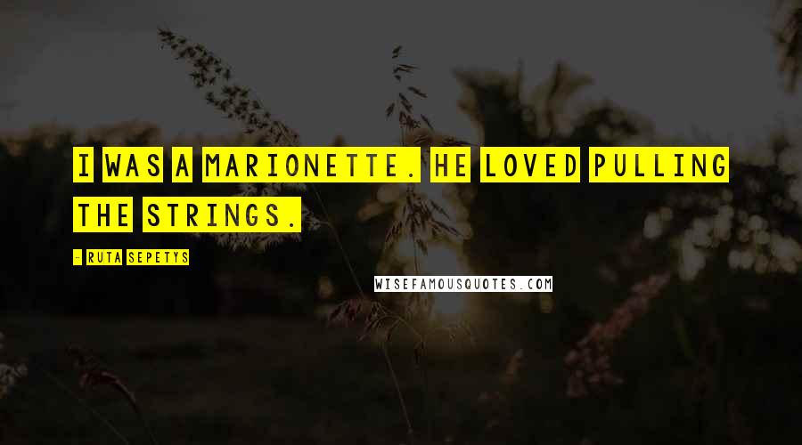 Ruta Sepetys Quotes: I was a marionette. He loved pulling the strings.