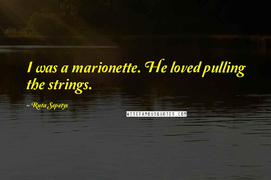 Ruta Sepetys Quotes: I was a marionette. He loved pulling the strings.