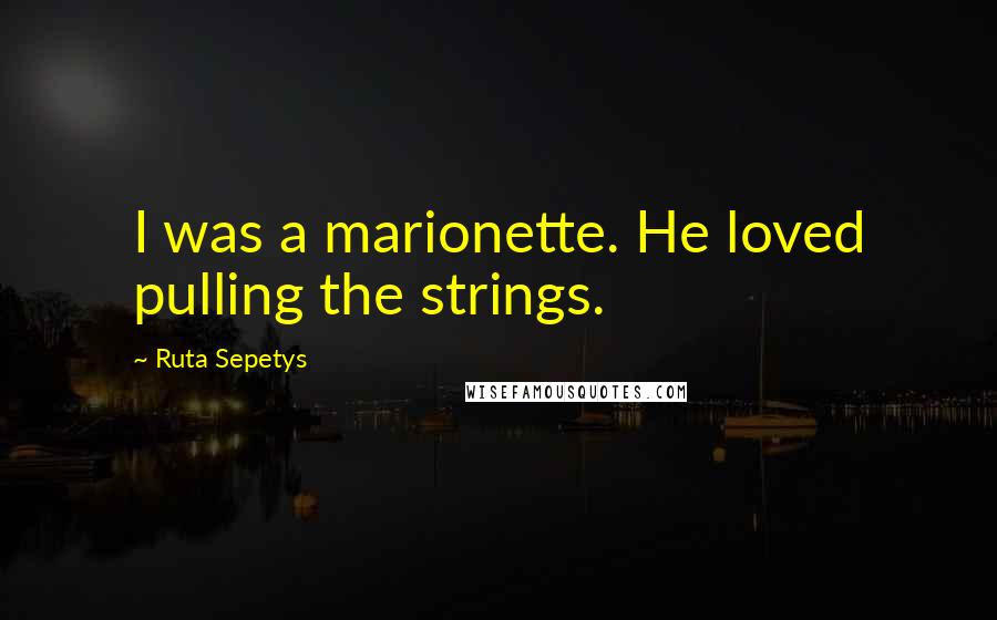 Ruta Sepetys Quotes: I was a marionette. He loved pulling the strings.