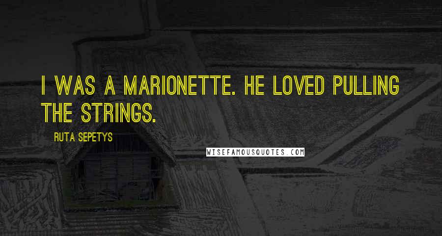 Ruta Sepetys Quotes: I was a marionette. He loved pulling the strings.