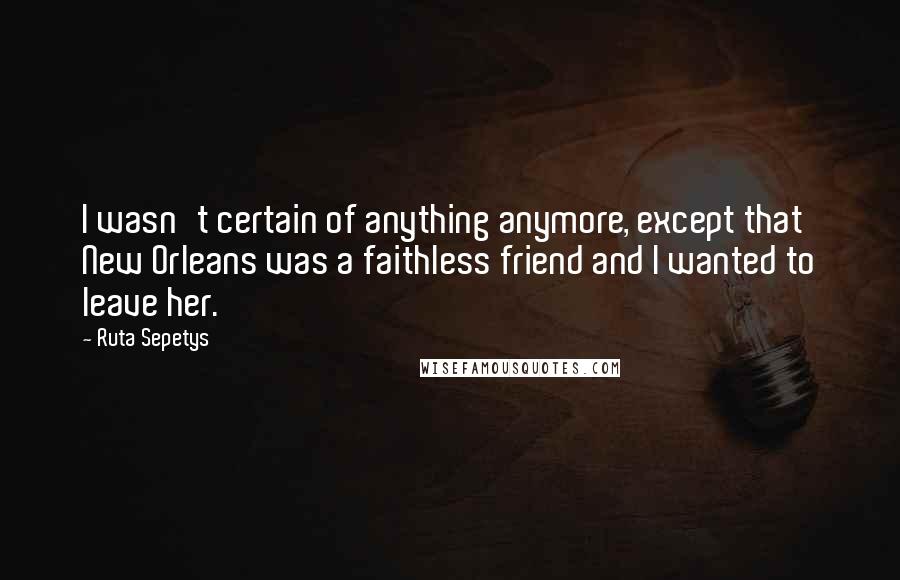 Ruta Sepetys Quotes: I wasn't certain of anything anymore, except that New Orleans was a faithless friend and I wanted to leave her.