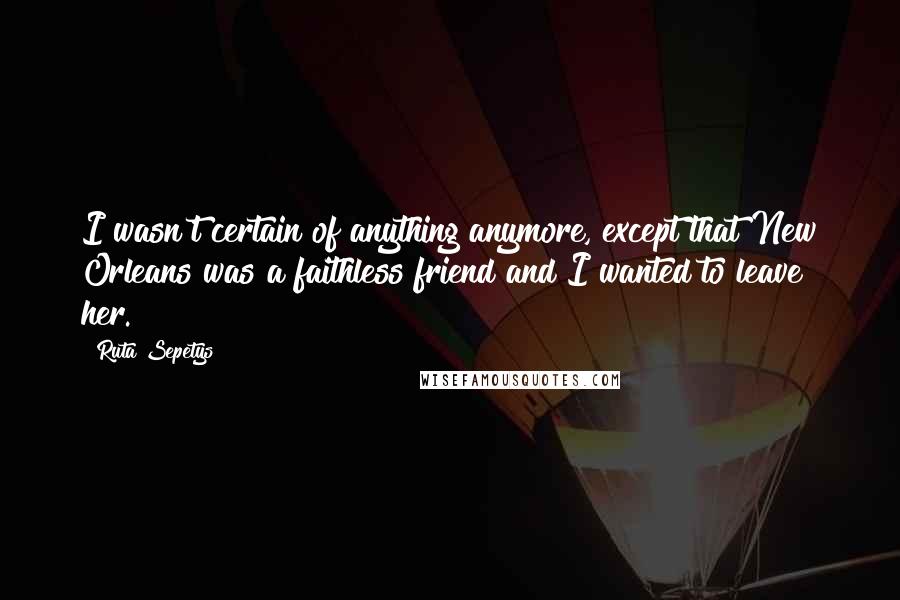 Ruta Sepetys Quotes: I wasn't certain of anything anymore, except that New Orleans was a faithless friend and I wanted to leave her.