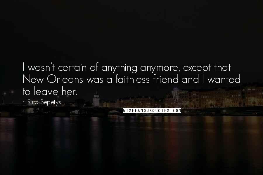 Ruta Sepetys Quotes: I wasn't certain of anything anymore, except that New Orleans was a faithless friend and I wanted to leave her.