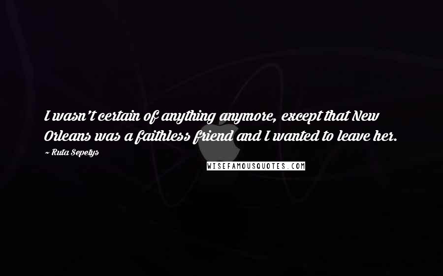 Ruta Sepetys Quotes: I wasn't certain of anything anymore, except that New Orleans was a faithless friend and I wanted to leave her.