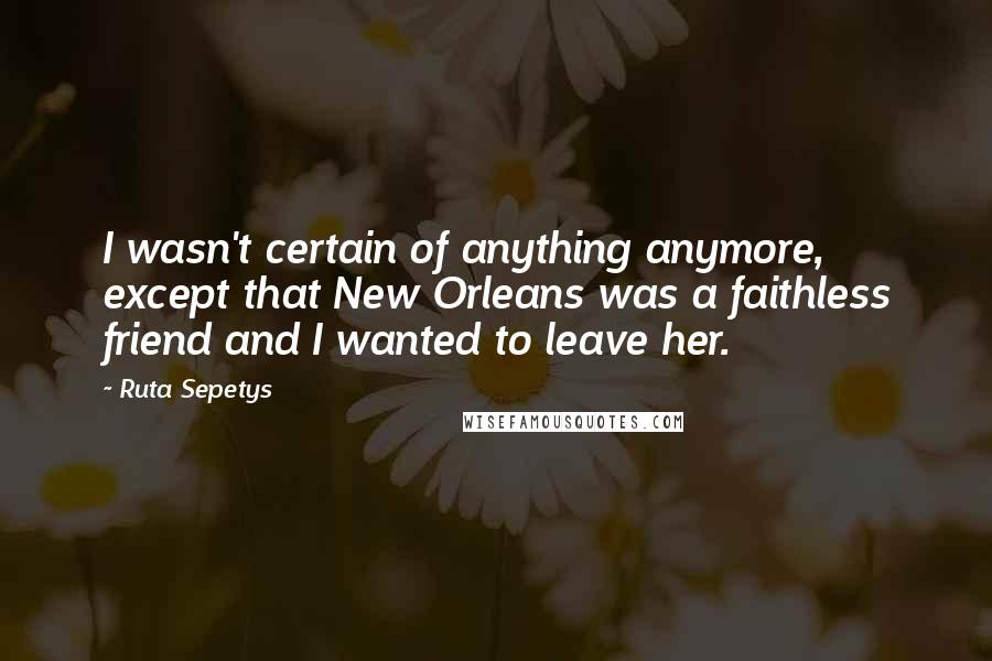Ruta Sepetys Quotes: I wasn't certain of anything anymore, except that New Orleans was a faithless friend and I wanted to leave her.