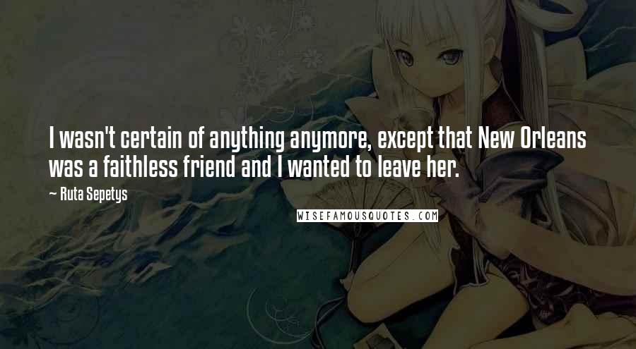 Ruta Sepetys Quotes: I wasn't certain of anything anymore, except that New Orleans was a faithless friend and I wanted to leave her.