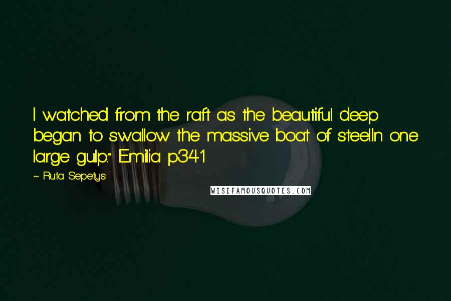 Ruta Sepetys Quotes: I watched from the raft as the beautiful deep began to swallow the massive boat of steel.In one large gulp." Emilia p341
