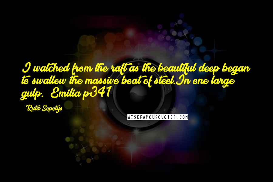 Ruta Sepetys Quotes: I watched from the raft as the beautiful deep began to swallow the massive boat of steel.In one large gulp." Emilia p341