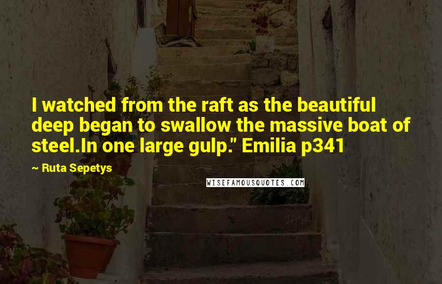 Ruta Sepetys Quotes: I watched from the raft as the beautiful deep began to swallow the massive boat of steel.In one large gulp." Emilia p341
