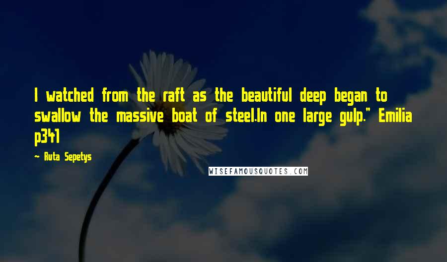 Ruta Sepetys Quotes: I watched from the raft as the beautiful deep began to swallow the massive boat of steel.In one large gulp." Emilia p341