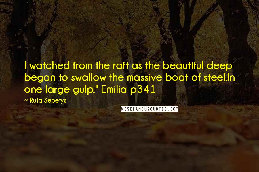 Ruta Sepetys Quotes: I watched from the raft as the beautiful deep began to swallow the massive boat of steel.In one large gulp." Emilia p341