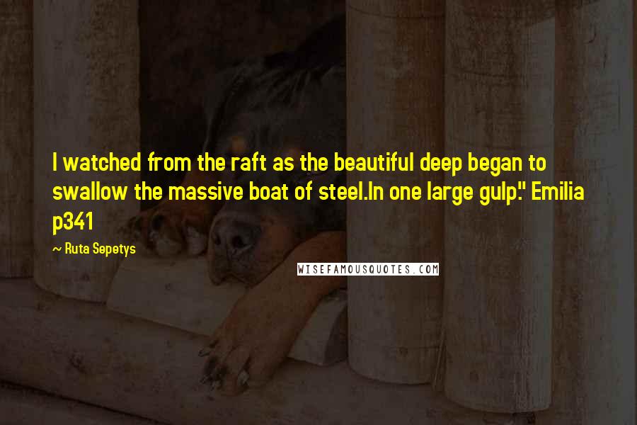 Ruta Sepetys Quotes: I watched from the raft as the beautiful deep began to swallow the massive boat of steel.In one large gulp." Emilia p341