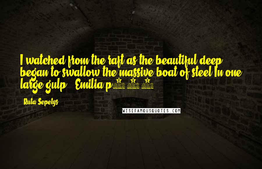 Ruta Sepetys Quotes: I watched from the raft as the beautiful deep began to swallow the massive boat of steel.In one large gulp." Emilia p341