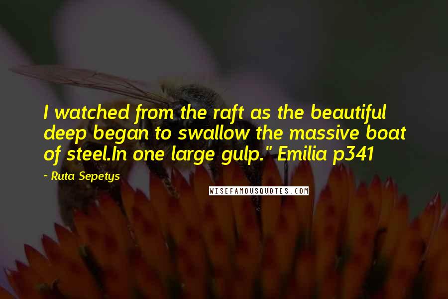 Ruta Sepetys Quotes: I watched from the raft as the beautiful deep began to swallow the massive boat of steel.In one large gulp." Emilia p341