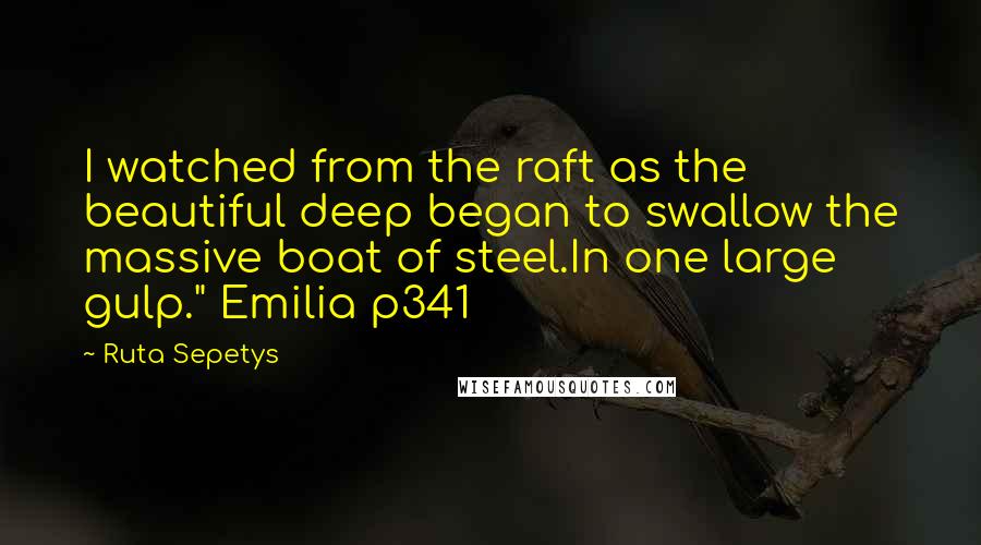 Ruta Sepetys Quotes: I watched from the raft as the beautiful deep began to swallow the massive boat of steel.In one large gulp." Emilia p341