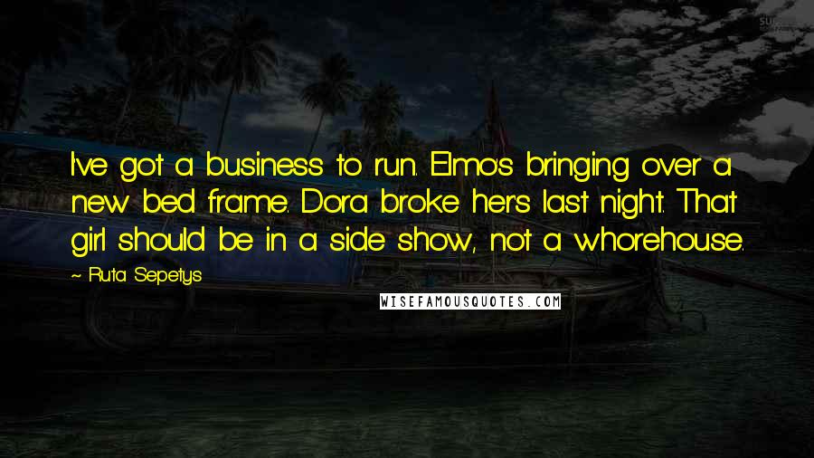 Ruta Sepetys Quotes: I've got a business to run. Elmo's bringing over a new bed frame. Dora broke her's last night. That girl should be in a side show, not a whorehouse.