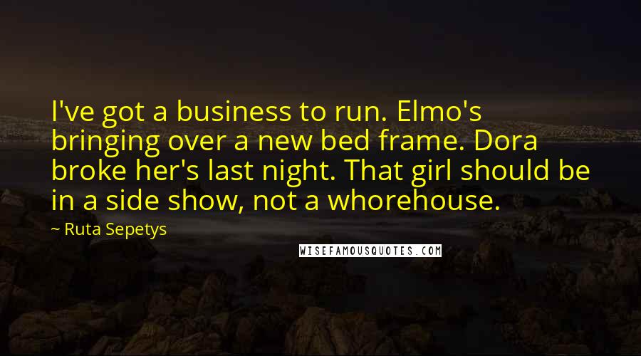 Ruta Sepetys Quotes: I've got a business to run. Elmo's bringing over a new bed frame. Dora broke her's last night. That girl should be in a side show, not a whorehouse.