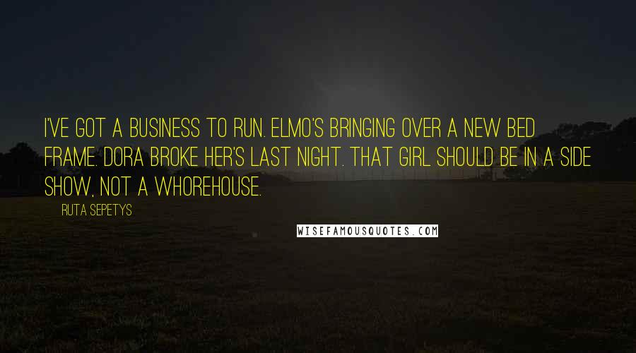 Ruta Sepetys Quotes: I've got a business to run. Elmo's bringing over a new bed frame. Dora broke her's last night. That girl should be in a side show, not a whorehouse.