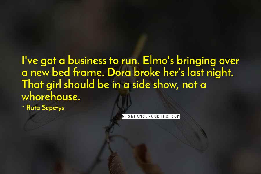 Ruta Sepetys Quotes: I've got a business to run. Elmo's bringing over a new bed frame. Dora broke her's last night. That girl should be in a side show, not a whorehouse.