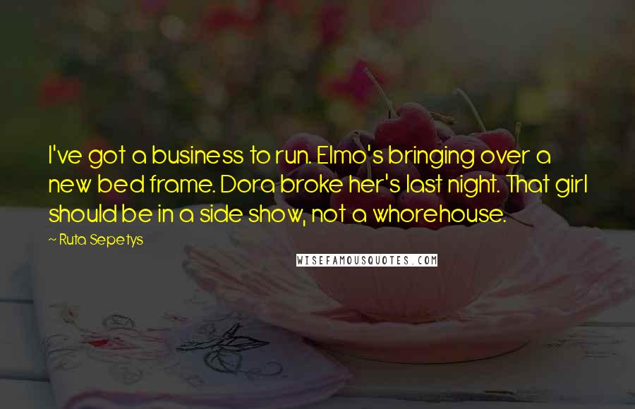 Ruta Sepetys Quotes: I've got a business to run. Elmo's bringing over a new bed frame. Dora broke her's last night. That girl should be in a side show, not a whorehouse.