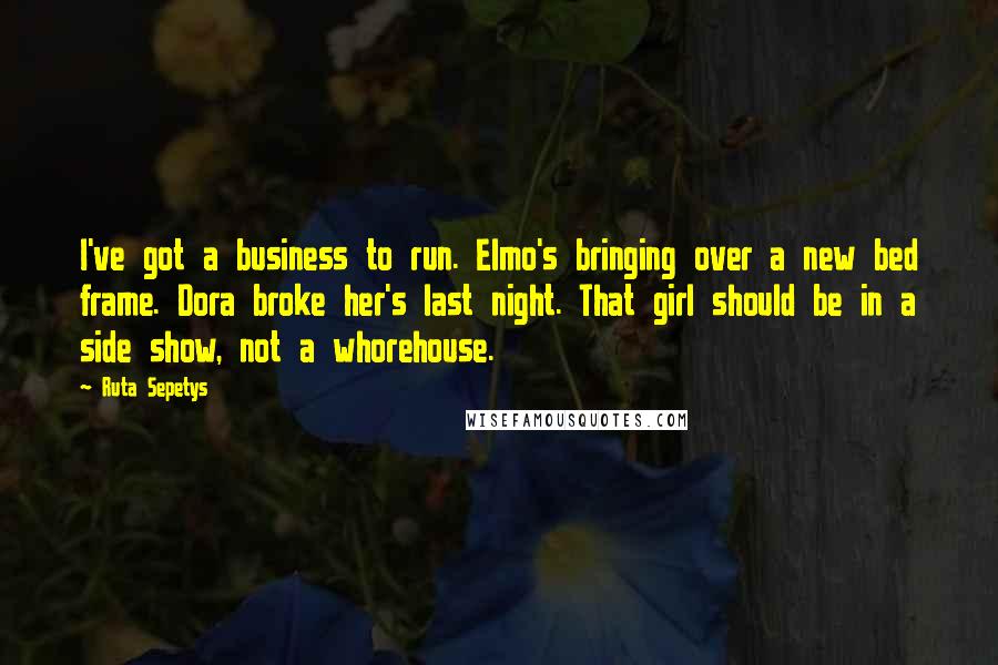 Ruta Sepetys Quotes: I've got a business to run. Elmo's bringing over a new bed frame. Dora broke her's last night. That girl should be in a side show, not a whorehouse.