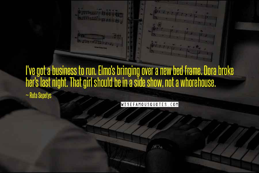 Ruta Sepetys Quotes: I've got a business to run. Elmo's bringing over a new bed frame. Dora broke her's last night. That girl should be in a side show, not a whorehouse.