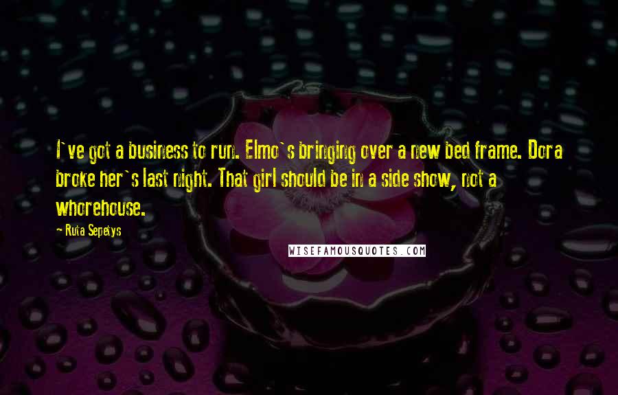 Ruta Sepetys Quotes: I've got a business to run. Elmo's bringing over a new bed frame. Dora broke her's last night. That girl should be in a side show, not a whorehouse.