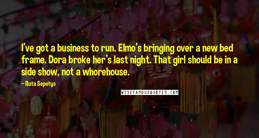 Ruta Sepetys Quotes: I've got a business to run. Elmo's bringing over a new bed frame. Dora broke her's last night. That girl should be in a side show, not a whorehouse.